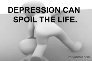 DEPRESSION CAN 
SPOIL THE LIFE.
