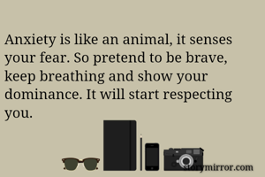 Anxiety is like an animal, it senses your fear. So pretend to be brave, keep breathing and show your dominance. It will start respecting you.
