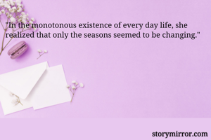 "In the monotonous existence of every day life, she realized that only the seasons seemed to be changing."