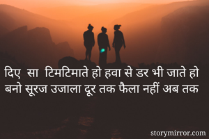 दिए  सा  टिमटिमाते हो हवा से डर भी जाते हो
बनो सूरज उजाला दूर तक फैला नहीं अब तक
