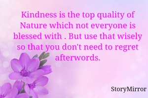 Kindness is the top quality of Nature which not everyone is blessed with . But use that wisely so that you don't need to regret afterwords.