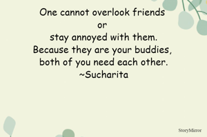 One cannot overlook friends or stay annoyed with them.
Because they are your buddies, both of you need each other.
~Sucharita