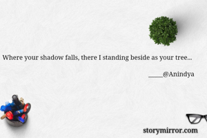 Where your shadow falls, there I standing beside as your tree...
                            
                                                                                         _____@Anindya