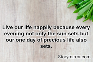 Live our life happily because every evening not only the sun sets but our one day of precious life also sets.
