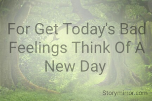 For Get Today's Bad Feelings Think Of A New Day 