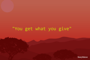"You get what you give"