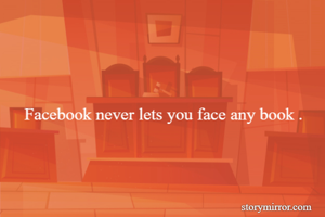 Facebook never lets you face any book .