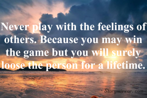 Never play with the feelings of others. Because you may win the game but you will surely loose the person for a lifetime.