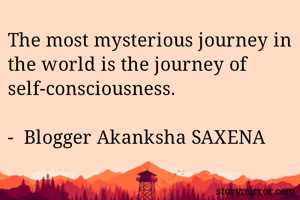 The most mysterious journey in the world is the journey of self-consciousness.

-  Blogger Akanksha SAXENA 