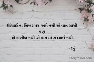 ઊંચાઈ ના શિખર પર  અમે નથી એ વાત સાચી 
પણ 
એ કાબીલ નથી એ વાત માં સચ્ચાઈ નથી.

                                                        - Dj