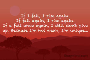 If I fail, I rise again.
If fail again, I rise again.
If a fail once again, I still don't give up. Because I'm not weak, I'm unique...