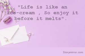 "Life is like an ice-cream , So enjoy it before it melts". 