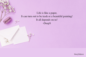 Life is like a paper,
It can turn out to be trash or a beautiful painting!
It all depends on us!
-DeepS