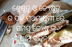 ଶ୍ରେଷ୍ଠତ୍ଵ ଓ ଜ୍ୟେଷ୍ଠତ୍ଵ
ର ପର୍ବ ପ୍ରଥମାଷ୍ଟମୀ ରେ
ସମସ୍ତ ଜ୍ୟେଷ୍ଠ ଙ୍କୁ
ଆତ୍ମ ବନ୍ଦନ!!

