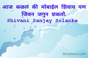 आज कळलं की मोबाईल शिवाय पण जिवन जगु शकतो.
Shivani Sanjay Solanke 