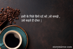 हसी के पिछे छिपे दर्द को ,जो समझे ,
उसे कहते हैं दोस्त |