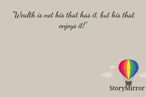"Wealth is not his that has it, but his that enjoys it!"