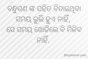 ବନ୍ଧୁଗଣ ଙ୍କ ସହିତ ବିତାଇଥିବା ସମୟ ଭୁଲି ହୁଏ ନାହିଁ, 
ସେ ସମୟ ଖୋଜିଲେ ବି ମିଳିବ  ନାହିଁ. 