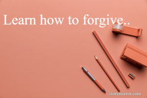Learn how to forgive..
