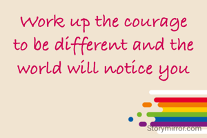 Work up the courage to be different and the world will notice you