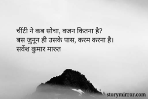 चींटी ने कब सोचा, वजन कितना है?
बस ज़ुनून ही उसके पास, करम करना है।
सर्वेश कुमार मारुत