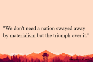 "We don't need a nation swayed away by materialism but the triumph over it."