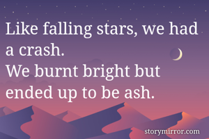 Like falling stars, we had a crash. 
We burnt bright but ended up to be ash. 