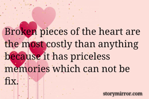 Broken pieces of the heart are the most costly than anything because it has priceless memories which can not be fix.