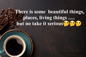  There is some  beautiful things, places, living things .....
but no take it serious🤔🤔🤔