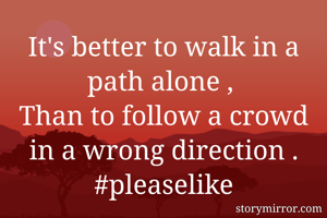 It's better to walk in a path alone , 
Than to follow a crowd in a wrong direction .
#pleaselike