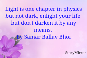 Light is one chapter in physics but not dark, enlight your life  but don't darken it by any means. 
By Samar Ballav Bhoi
