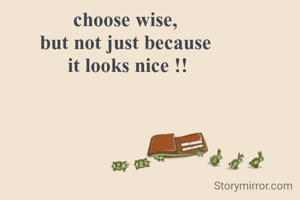 choose wise,
but not just because
 it looks nice !!