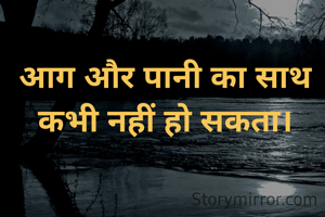आग और पानी का साथ कभी नहीं हो सकता।