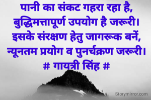 पानी का संकट गहरा रहा है,
बुद्धिमत्तापूर्ण उपयोग है जरूरी।
इसके संरक्षण हेतु जागरूक बनें,
न्यूनतम प्रयोग व पुनर्चक्रण जरूरी।
# गायत्री सिंह #