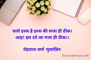चलो इश्क है इश्क की सजा ही ठीक।
आह! इस दर्द का मजा ही ठीक।।

रोहताश वर्मा 'मुसाफ़िर'