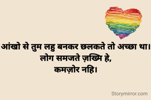 आंखो से तुम लहु बनकर छलकते तो अच्छा था।
लोग समजते ज़ख्मि हे,
कमज़ोर नहि।