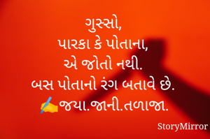 ગુસ્સો,
પારકા કે પોતાના, 
એ જોતો નથી. 
બસ પોતાનો રંગ બતાવે છે. 
✍️જયા.જાની.તળાજા. 