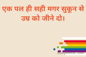 एक पल ही सही मगर सुकून से उम्र को जीने दो।