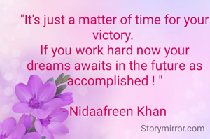 "It's just a matter of time for your victory. 
If you work hard now your dreams awaits in the future as accomplished ! "

- Nidaafreen Khan