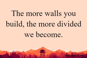The more walls you build, the more divided we become.