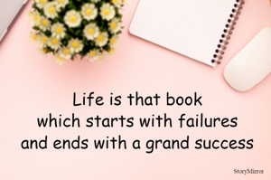 Life is that book
which starts with failures
and ends with a grand success