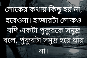 লোকের কথায় কিছু হয় না, হবেওনা। হাজারটা লোকও যদি একটা পুকুরকে সমুদ্র বলে, পুকুরটা সমুদ্র হয়ে যায় না।
