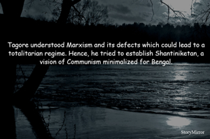 Tagore understood Marxism and its defects which could lead to a totalitarian regime. Hence, he tried to establish Shantiniketan, a vision of Communism minimalized for Bengal.