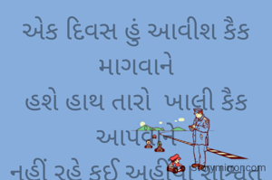 એક દિવસ હું આવીશ કૈક માગવાને
હશે હાથ તારો  ખાલી કૈક આપવાને
નહીં રહે કઈ અહીંયા શાશ્વત  થઈને
ઘટનાની ઘટમાળ ફરતી સમય થઈને

નરેન્દ્ર ત્રિવેદી.......
#################

