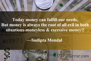 Today money can fulfill our needs.
But money is always the root of all evil in both situations-moneyless & excessive money!!

—Sudipta Mondal 