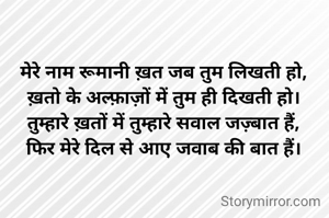 मेरे नाम रूमानी ख़त जब तुम लिखती हो,
ख़तो के अल्फ़ाज़ों में तुम ही दिखती हो।
तुम्हारे ख़तों में तुम्हारे सवाल जज़्बात हैं,
फिर मेरे दिल से आए जवाब की बात हैं।