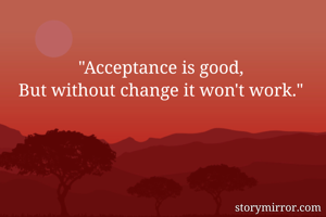 "Acceptance is good,
But without change it won't work."