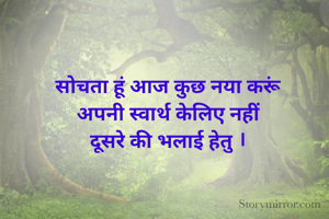 सोचता हूं आज कुछ नया करूं
अपनी स्वार्थ केलिए नहीं
दूसरे की भलाई हेतु ।