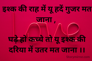 इश्क की राह में यू हदें गुजर मत जाना , 

घड़े हो कच्चे तो यू इश्क की दरिया में उतर मत जाना ।।