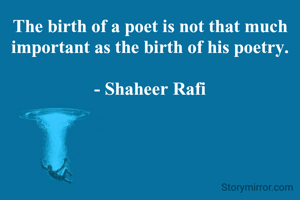 The birth of a poet is not that much important as the birth of his poetry.

- Shaheer Rafi